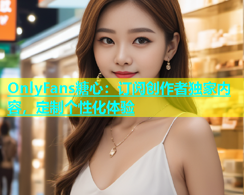 OnlyFans糖心：订阅创作者独家内容，定制个性化体验  第1张
