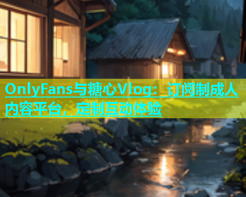 OnlyFans与糖心Vlog：订阅制成人内容平台，定制互动体验  第1张