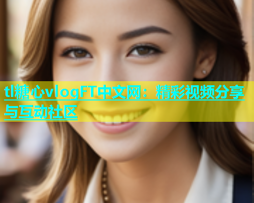 tl糖心vlogFT中文网：精彩视频分享与互动社区  第2张