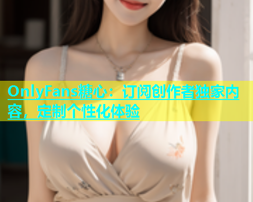 OnlyFans糖心：订阅创作者独家内容，定制个性化体验  第1张