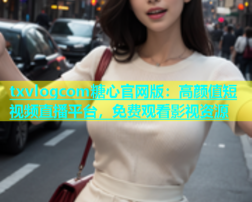 txvlogcom糖心官网版：高颜值短视频直播平台，免费观看影视资源  第1张