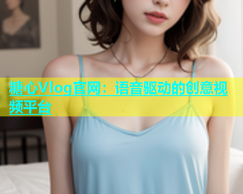 糖心Vlog官网：语音驱动的创意视频平台  第1张
