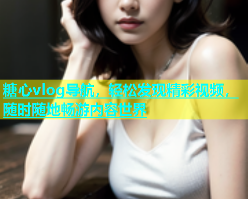 糖心vlog导航，轻松发现精彩视频，随时随地畅游内容世界  第1张