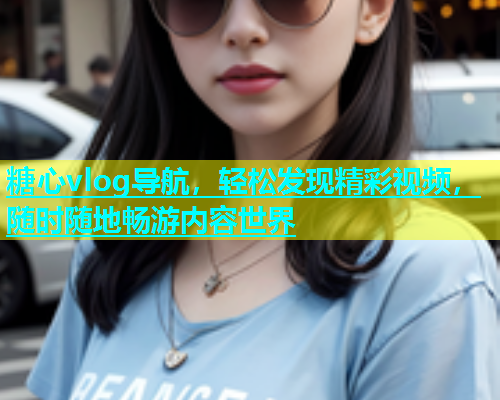 糖心vlog导航，轻松发现精彩视频，随时随地畅游内容世界  第1张