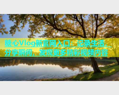 糖心Vlog新官网入口：记录生活，分享瞬间，发现更多精彩视频内容  第1张