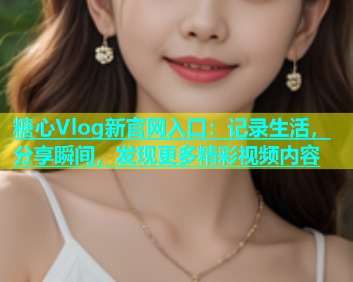 糖心Vlog新官网入口：记录生活，分享瞬间，发现更多精彩视频内容  第2张