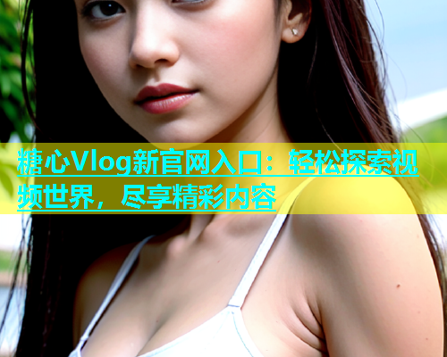 糖心Vlog新官网入口：轻松探索视频世界，尽享精彩内容  第1张