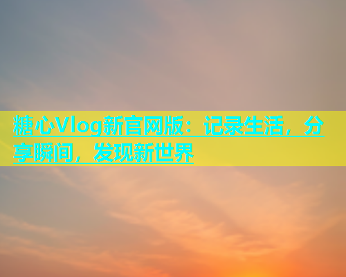糖心Vlog新官网版：记录生活，分享瞬间，发现新世界  第1张