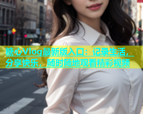 糖心Vlog最新版入口：记录生活，分享快乐，随时随地观看精彩视频  第1张