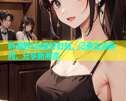 醉酒颜s的美好时刻，记录生活瞬间，分享新潮流  第2张