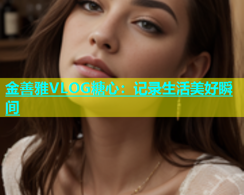 金善雅VLOG糖心：记录生活美好瞬间  第1张