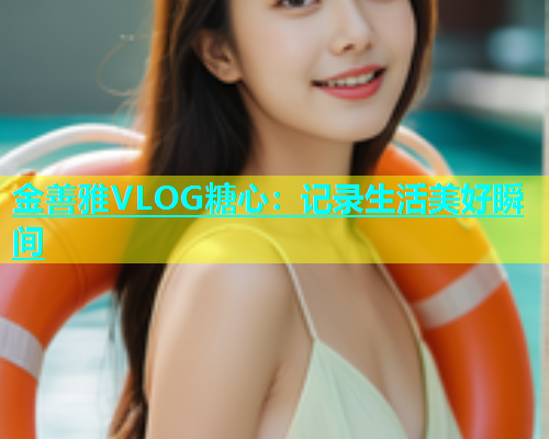 金善雅VLOG糖心：记录生活美好瞬间  第2张