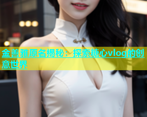 金善雅原名揭秘：探索糖心vlog的创意世界  第1张