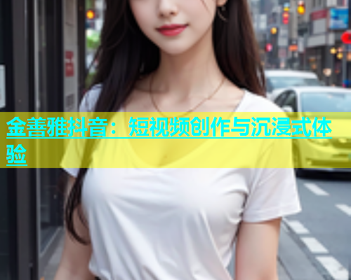 金善雅抖音：短视频创作与沉浸式体验  第1张