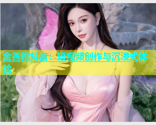金善雅抖音：短视频创作与沉浸式体验  第2张