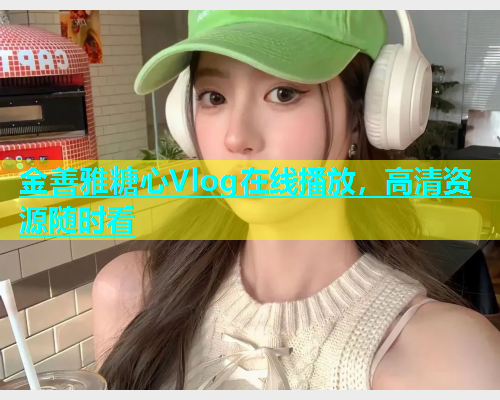 金善雅糖心Vlog在线播放，高清资源随时看  第1张