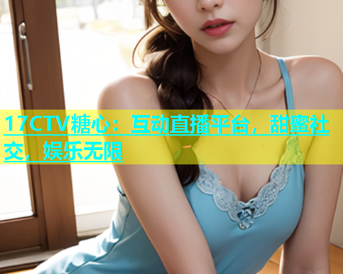17CTV糖心：互动直播平台，甜蜜社交，娱乐无限  第2张
