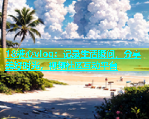18糖心vlog：记录生活瞬间，分享美好时光，视频社区互动平台  第1张