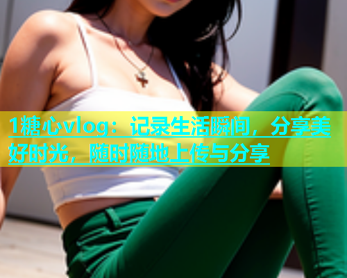 1糖心vlog：记录生活瞬间，分享美好时光，随时随地上传与分享  第1张