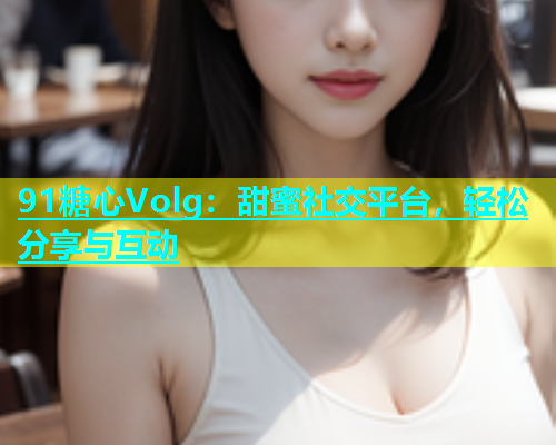 91糖心Volg：甜蜜社交平台，轻松分享与互动  第1张