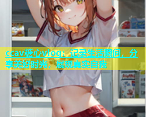 ccav糖心vlog：记录生活瞬间，分享美好时光，展现真实自我  第1张