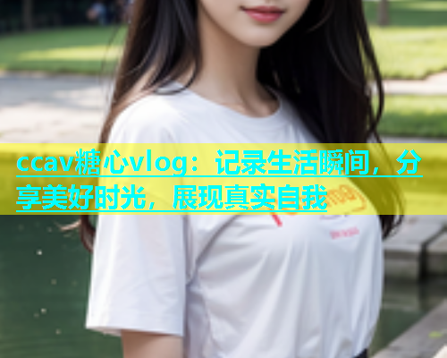 ccav糖心vlog：记录生活瞬间，分享美好时光，展现真实自我  第2张