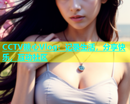 CCTV糖心Vlog：记录生活，分享快乐，互动社区  第1张