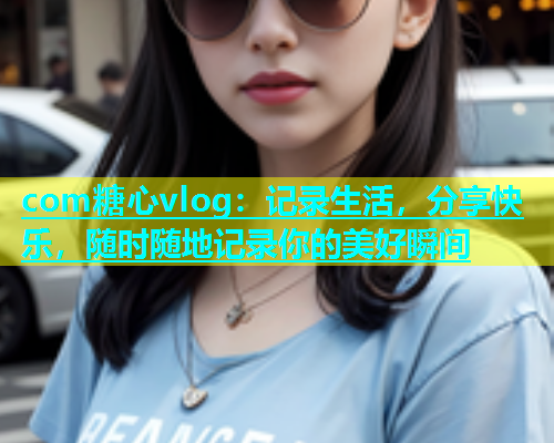com糖心vlog：记录生活，分享快乐，随时随地记录你的美好瞬间  第1张