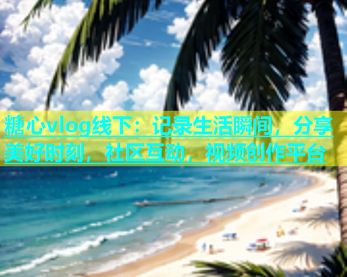糖心vlog线下：记录生活瞬间，分享美好时刻，社区互动，视频创作平台  第2张
