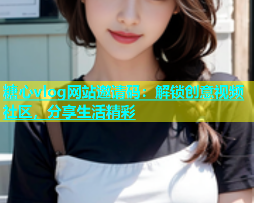 糖心vlog网站邀请码：解锁创意视频社区，分享生活精彩  第1张