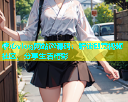 糖心vlog网站邀请码：解锁创意视频社区，分享生活精彩  第2张