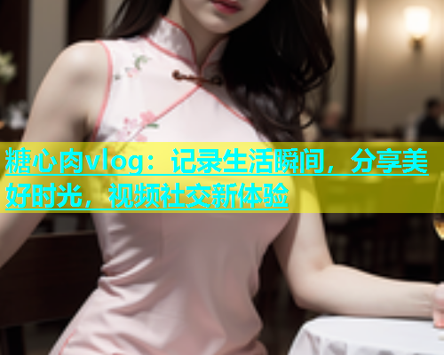 糖心肉vlog：记录生活瞬间，分享美好时光，视频社交新体验  第1张