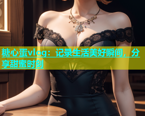 糖心蛋vlog：记录生活美好瞬间，分享甜蜜时刻  第1张