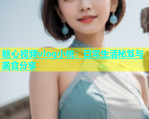糖心视频vlog小桃：日常生活秘笈与美食分享  第1张