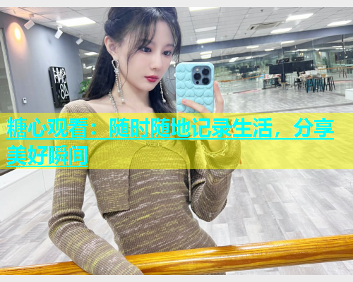 糖心观看：随时随地记录生活，分享美好瞬间  第2张