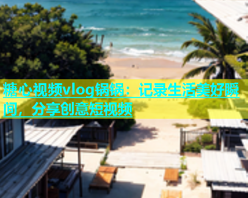 糖心视频vlog锅锅：记录生活美好瞬间，分享创意短视频  第1张