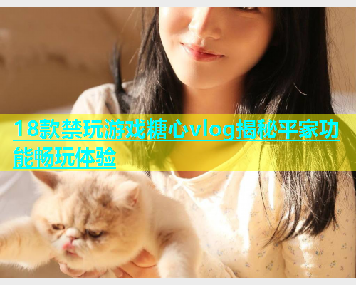 18款禁玩游戏糖心vlog揭秘平家功能畅玩体验  第1张