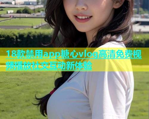 18款禁用app糖心vlog高清免费视频播放社交互动新体验  第1张