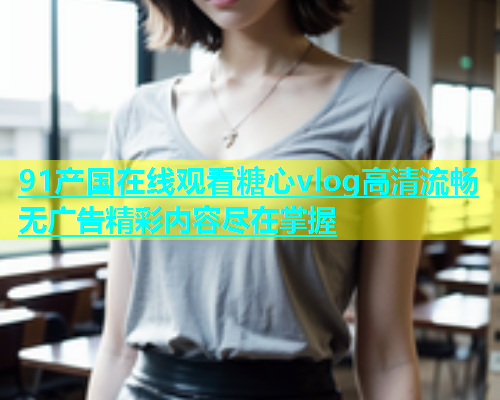91产国在线观看糖心vlog高清流畅无广告精彩内容尽在掌握  第1张