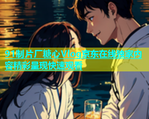 91制片厂糖心Vlog京东在线独家内容精彩呈现快速观看  第1张