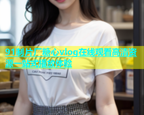 91制片厂糖心vlog在线观看高清资源一站式播放体验  第1张