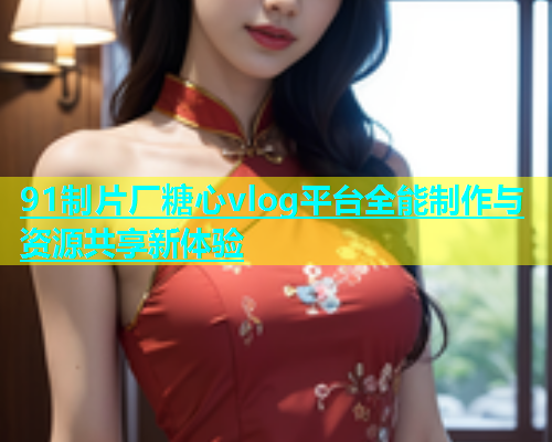91制片厂糖心vlog平台全能制作与资源共享新体验  第1张