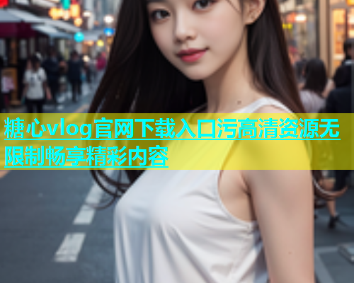 糖心vlog官网下载入口污高清资源无限制畅享精彩内容  第1张