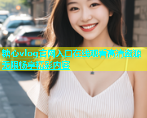 糖心vlog官网入口在线观看高清资源无限畅享精彩内容  第1张