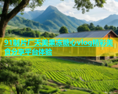91制片厂天美果冻糖心vlog精彩美食分享平台体验  第1张