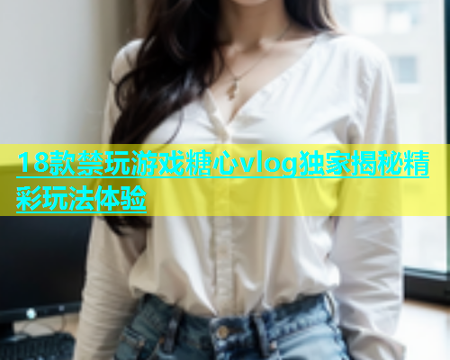 18款禁玩游戏糖心vlog独家揭秘精彩玩法体验  第1张