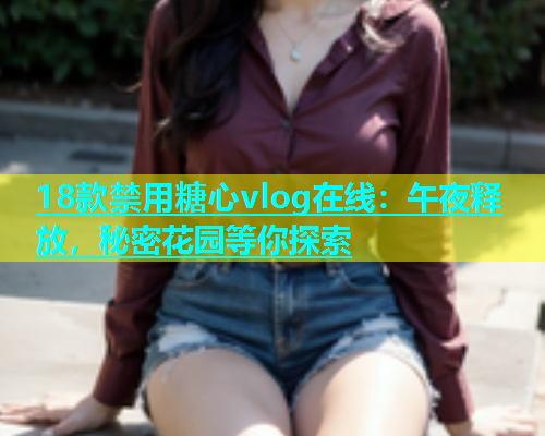 18款禁用糖心vlog在线：午夜释放，秘密花园等你探索  第1张