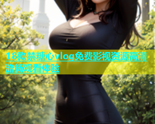 18款禁糖心vlog免费影视资源高清流畅观看体验  第1张