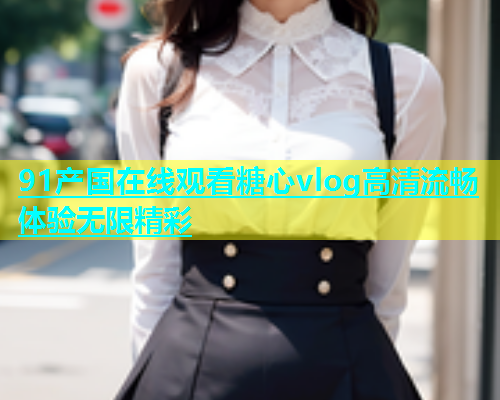 91产国在线观看糖心vlog高清流畅体验无限精彩  第1张