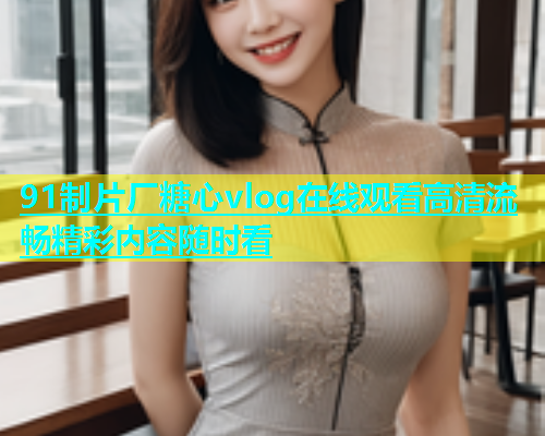 91制片厂糖心vlog在线观看高清流畅精彩内容随时看  第2张